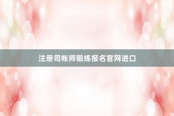 注册司帐师锻练报名官网进口
