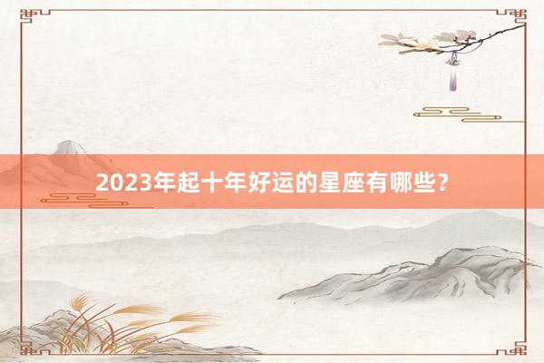 2023年起十年好运的星座有哪些？